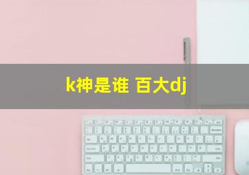 k神是谁 百大dj